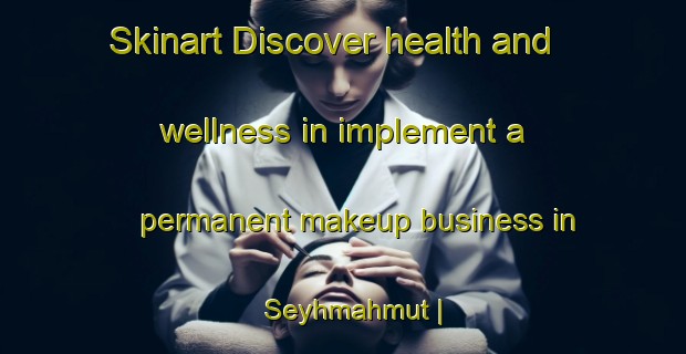 Skinart Discover health and wellness in implement a permanent makeup business in Seyhmahmut | PermanentmakeupTraining | PermanentmakeupClasses | SkinartTraining-Turkey